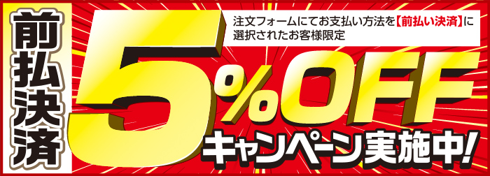 前払決済 5%OFF キャンペーン実施中！ 注文フォームにてお支払い方法を（前払い決済）に選択されたお客様限定