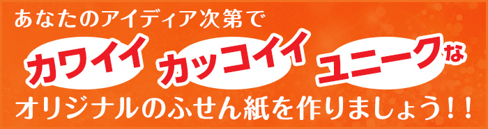 あなたのアイディア次第でカワイイ、カッコイイ、ユニークなオリジナルふせん紙を作りましょう!!
