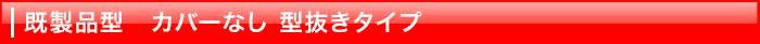 既製品型 表カバー無し型抜きタイプ